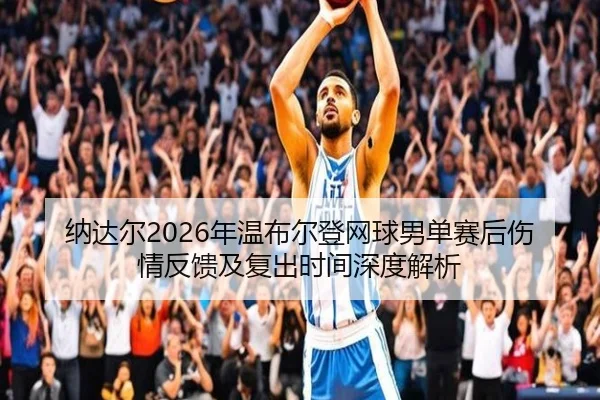 纳达尔2026年温布尔登网球男单赛后伤情反馈及复出时间深度解析